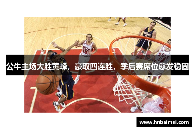 公牛主场大胜黄蜂，豪取四连胜，季后赛席位愈发稳固