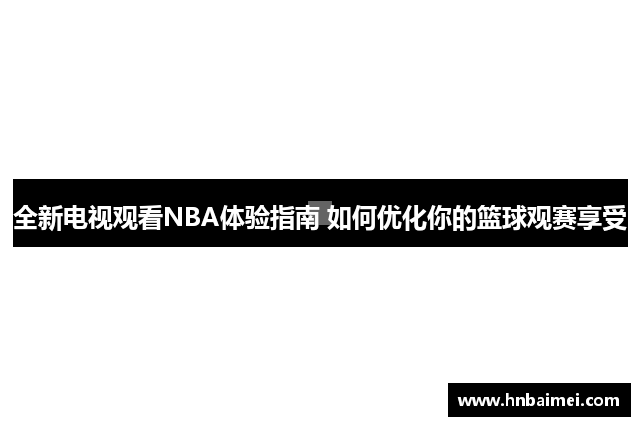 全新电视观看NBA体验指南 如何优化你的篮球观赛享受