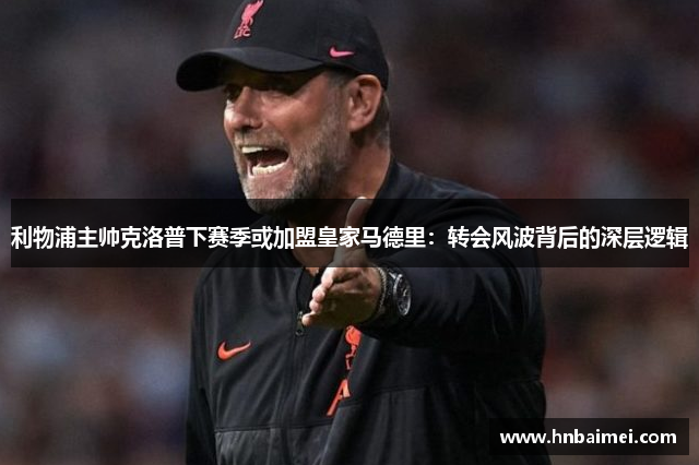 利物浦主帅克洛普下赛季或加盟皇家马德里：转会风波背后的深层逻辑
