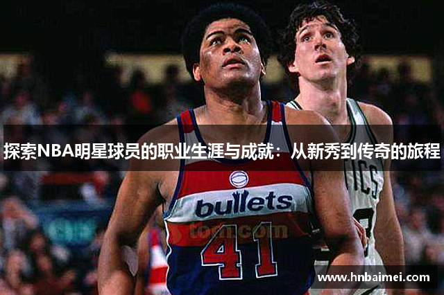 探索NBA明星球员的职业生涯与成就：从新秀到传奇的旅程