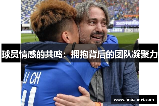 球员情感的共鸣：拥抱背后的团队凝聚力