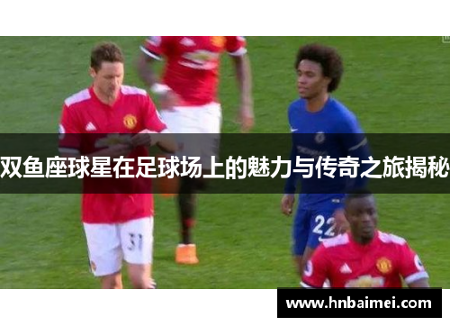 双鱼座球星在足球场上的魅力与传奇之旅揭秘