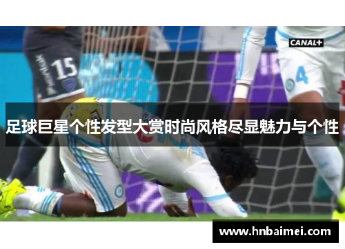 足球巨星个性发型大赏时尚风格尽显魅力与个性