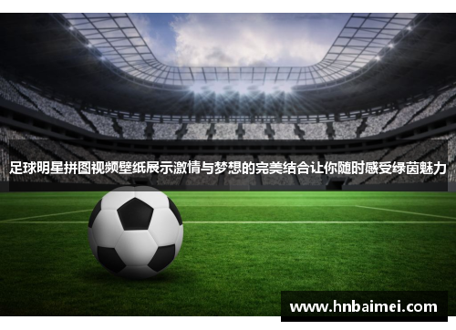 足球明星拼图视频壁纸展示激情与梦想的完美结合让你随时感受绿茵魅力