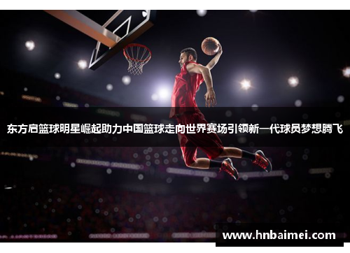 东方启篮球明星崛起助力中国篮球走向世界赛场引领新一代球员梦想腾飞