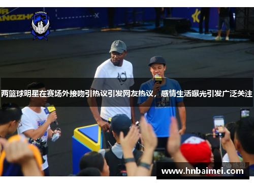 两篮球明星在赛场外接吻引热议引发网友热议，感情生活曝光引发广泛关注