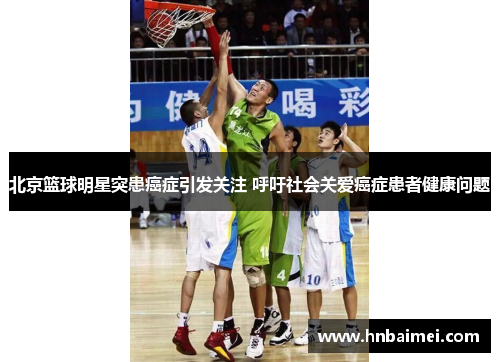北京篮球明星突患癌症引发关注 呼吁社会关爱癌症患者健康问题