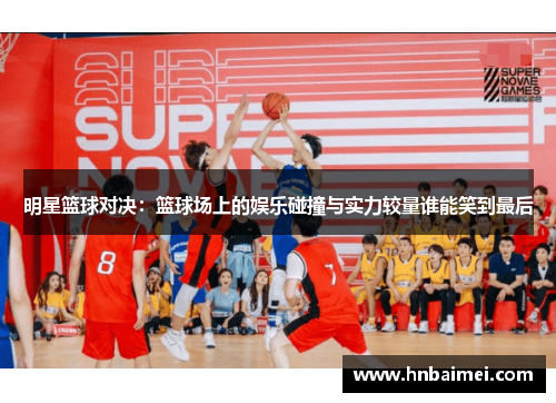 明星篮球对决：篮球场上的娱乐碰撞与实力较量谁能笑到最后