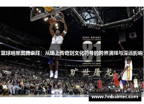 篮球明星图腾崇拜：从场上传奇到文化符号的跨界演绎与深远影响