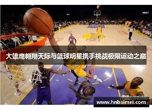 大雄鹰翱翔天际与篮球明星携手挑战极限运动之巅